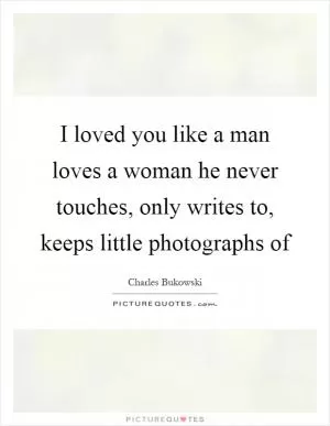 I loved you like a man loves a woman he never touches, only writes to, keeps little photographs of Picture Quote #1