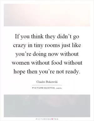 If you think they didn’t go crazy in tiny rooms just like you’re doing now without women without food without hope then you’re not ready Picture Quote #1