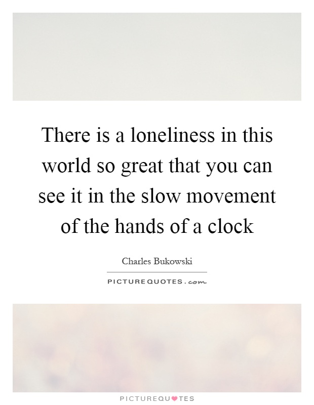 There is a loneliness in this world so great that you can see it in the slow movement of the hands of a clock Picture Quote #1