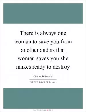 There is always one woman to save you from another and as that woman saves you she makes ready to destroy Picture Quote #1