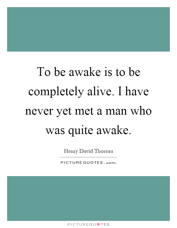 To be awake is to be completely alive. I have never yet met a man who was quite awake Picture Quote #1