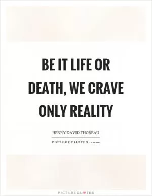 Be it life or death, we crave only reality Picture Quote #1