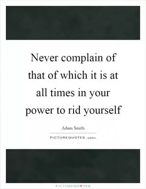 Never complain of that of which it is at all times in your power to rid yourself Picture Quote #1