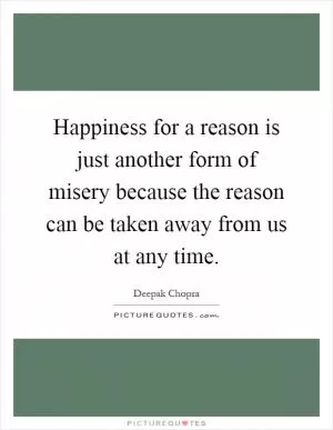 Happiness for a reason is just another form of misery because the reason can be taken away from us at any time Picture Quote #1