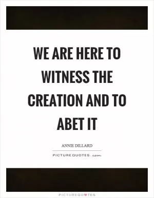 We are here to witness the creation and to abet it Picture Quote #1
