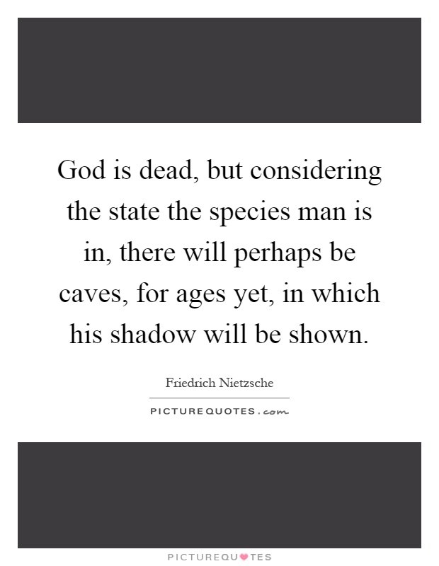 God is dead, but considering the state the species man is in, there will perhaps be caves, for ages yet, in which his shadow will be shown Picture Quote #1