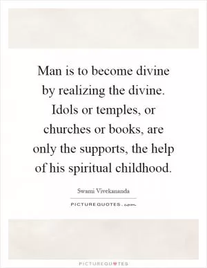 Man is to become divine by realizing the divine. Idols or temples, or churches or books, are only the supports, the help of his spiritual childhood Picture Quote #1