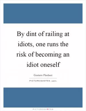By dint of railing at idiots, one runs the risk of becoming an idiot oneself Picture Quote #1