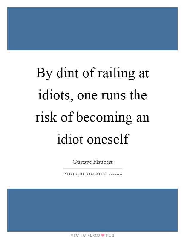 By dint of railing at idiots, one runs the risk of becoming an idiot oneself Picture Quote #1