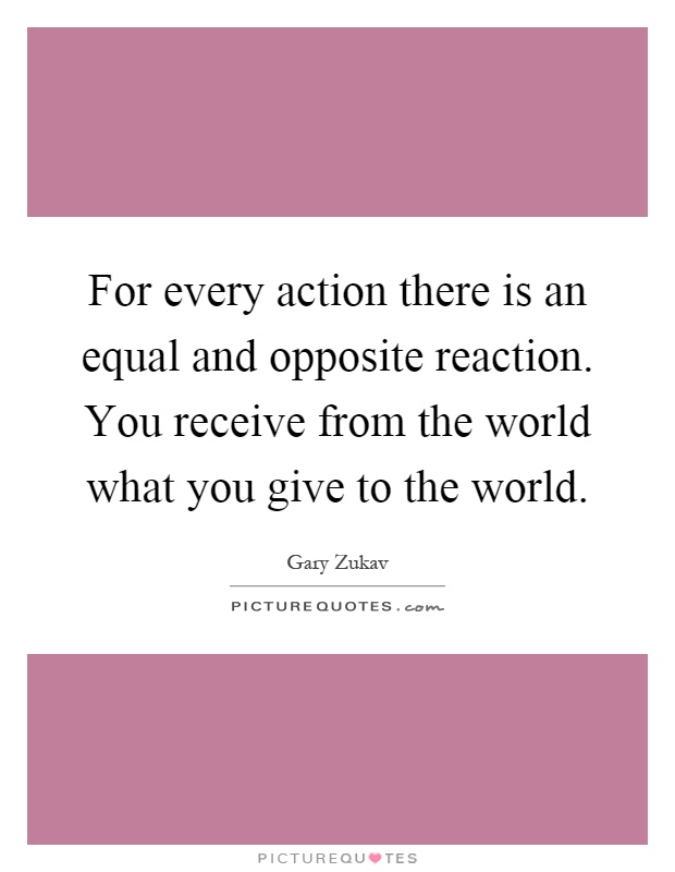 For every action there is an equal and opposite reaction. You receive from the world what you give to the world Picture Quote #1