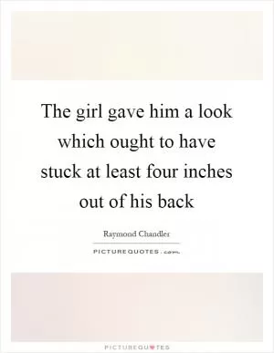 The girl gave him a look which ought to have stuck at least four inches out of his back Picture Quote #1