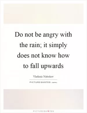 Do not be angry with the rain; it simply does not know how to fall upwards Picture Quote #1