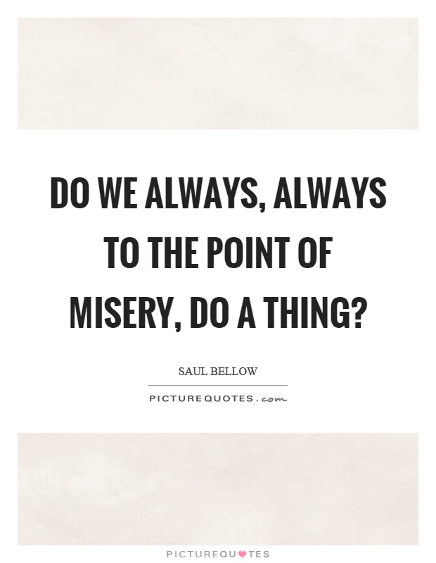 Do we always, always to the point of misery, do a thing? Picture Quote #1