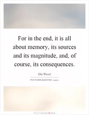 For in the end, it is all about memory, its sources and its magnitude, and, of course, its consequences Picture Quote #1