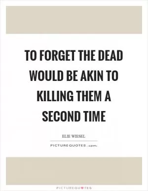 To forget the dead would be akin to killing them a second time Picture Quote #1