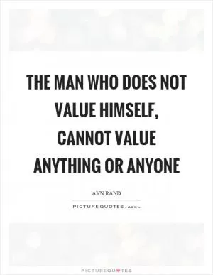 The man who does not value himself, cannot value anything or anyone Picture Quote #1