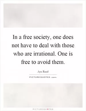 In a free society, one does not have to deal with those who are irrational. One is free to avoid them Picture Quote #1