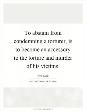 To abstain from condemning a torturer, is to become an accessory to the torture and murder of his victims Picture Quote #1