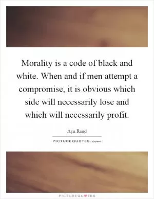 Morality is a code of black and white. When and if men attempt a compromise, it is obvious which side will necessarily lose and which will necessarily profit Picture Quote #1