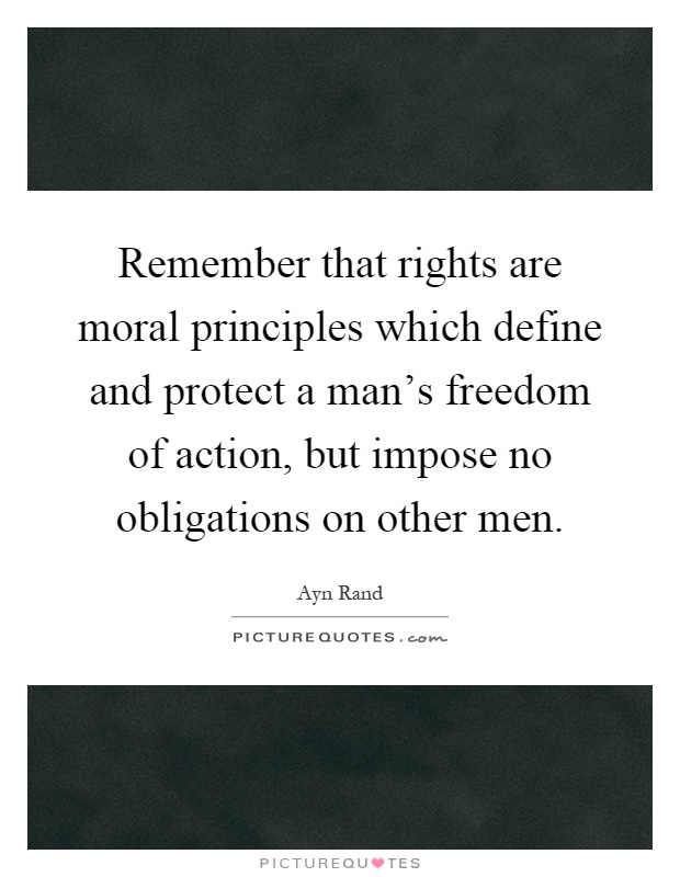 Remember that rights are moral principles which define and protect a man's freedom of action, but impose no obligations on other men Picture Quote #1