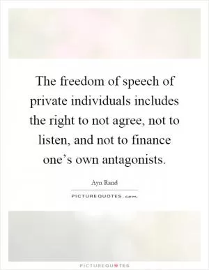 The freedom of speech of private individuals includes the right to not agree, not to listen, and not to finance one’s own antagonists Picture Quote #1