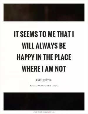 It seems to me that I will always be happy in the place where I am not Picture Quote #1