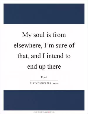 My soul is from elsewhere, I’m sure of that, and I intend to end up there Picture Quote #1
