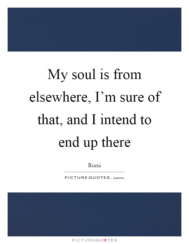 My soul is from elsewhere, I'm sure of that, and I intend to end up there Picture Quote #1