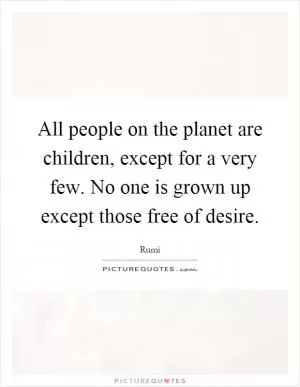 All people on the planet are children, except for a very few. No one is grown up except those free of desire Picture Quote #1
