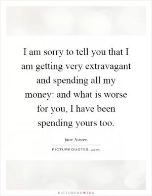 I am sorry to tell you that I am getting very extravagant and spending all my money: and what is worse for you, I have been spending yours too Picture Quote #1
