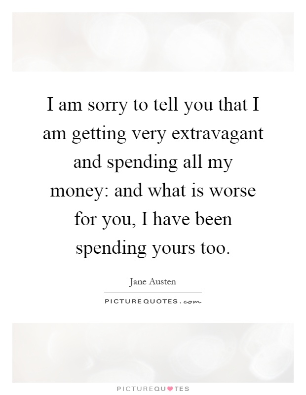 I am sorry to tell you that I am getting very extravagant and spending all my money: and what is worse for you, I have been spending yours too Picture Quote #1