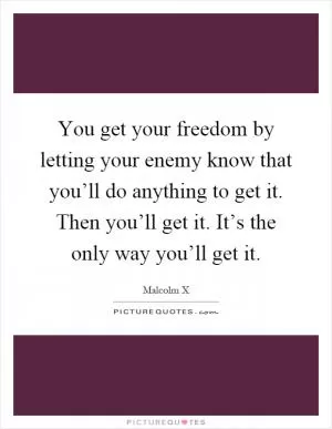 You get your freedom by letting your enemy know that you’ll do anything to get it. Then you’ll get it. It’s the only way you’ll get it Picture Quote #1