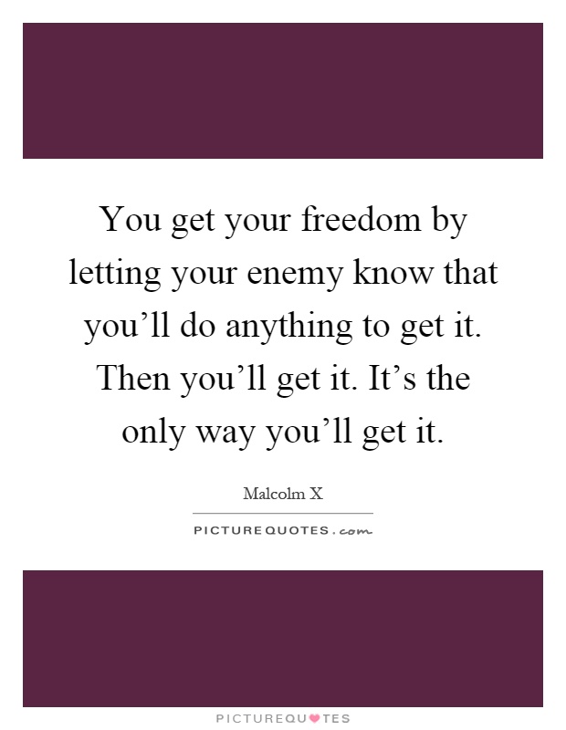 You get your freedom by letting your enemy know that you'll do anything to get it. Then you'll get it. It's the only way you'll get it Picture Quote #1