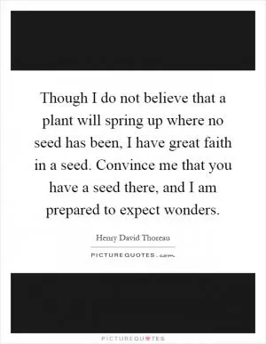 Though I do not believe that a plant will spring up where no seed has been, I have great faith in a seed. Convince me that you have a seed there, and I am prepared to expect wonders Picture Quote #1