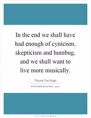 In the end we shall have had enough of cynicism, skepticism and humbug, and we shall want to live more musically Picture Quote #1