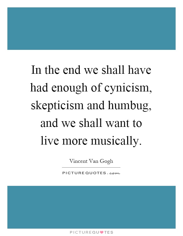In the end we shall have had enough of cynicism, skepticism and humbug, and we shall want to live more musically Picture Quote #1