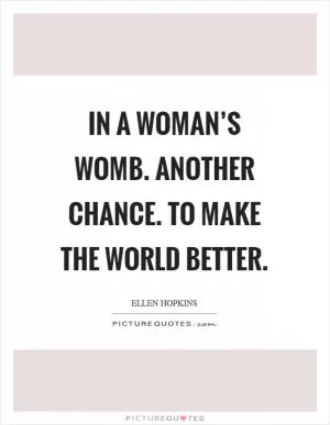 In a woman’s womb. another chance. to make the world better Picture Quote #1