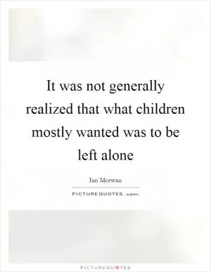 It was not generally realized that what children mostly wanted was to be left alone Picture Quote #1