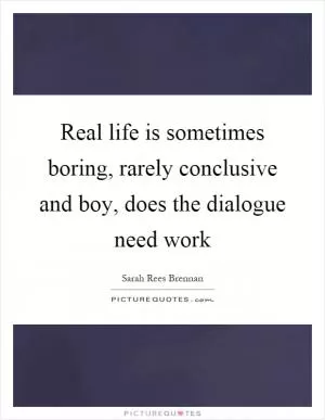 Real life is sometimes boring, rarely conclusive and boy, does the dialogue need work Picture Quote #1