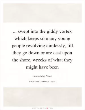 ... swept into the giddy vortex which keeps so many young people revolving aimlessly, till they go down or are cast upon the shore, wrecks of what they might have been Picture Quote #1