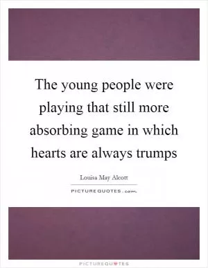 The young people were playing that still more absorbing game in which hearts are always trumps Picture Quote #1