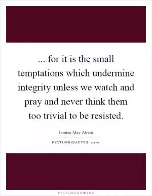 ... for it is the small temptations which undermine integrity unless we watch and pray and never think them too trivial to be resisted Picture Quote #1