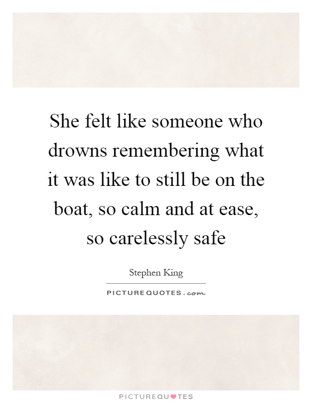 She felt like someone who drowns remembering what it was like to still be on the boat, so calm and at ease, so carelessly safe Picture Quote #1