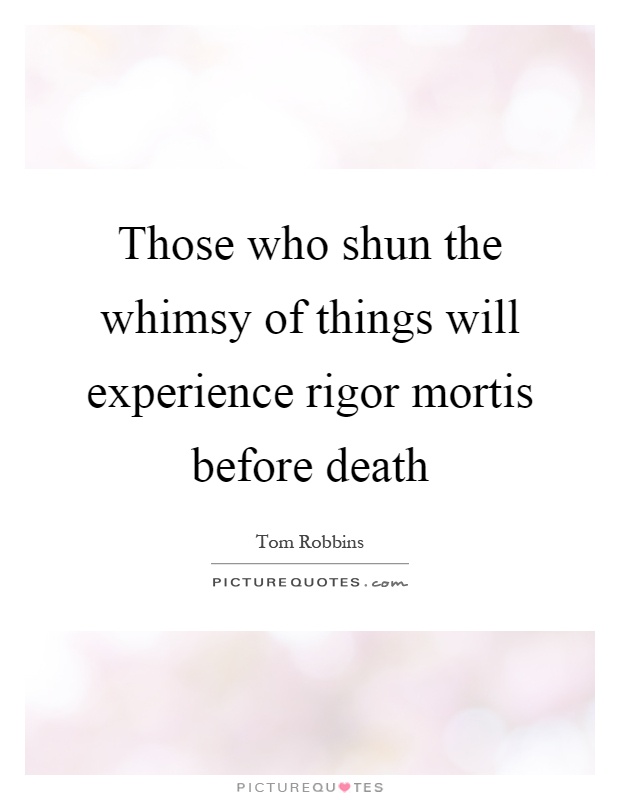 Those who shun the whimsy of things will experience rigor mortis before death Picture Quote #1