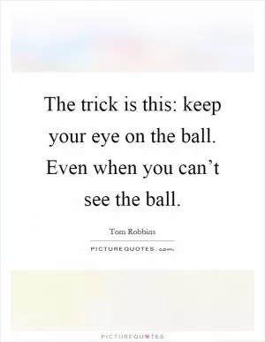 The trick is this: keep your eye on the ball. Even when you can’t see the ball Picture Quote #1