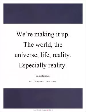 We’re making it up. The world, the universe, life, reality. Especially reality Picture Quote #1