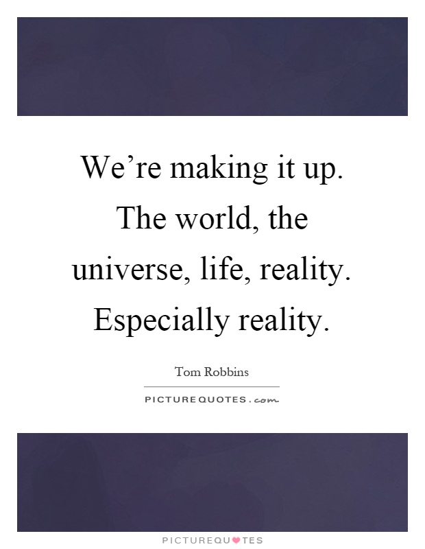 We're making it up. The world, the universe, life, reality. Especially reality Picture Quote #1