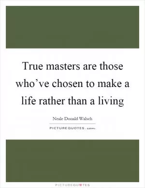 True masters are those who’ve chosen to make a life rather than a living Picture Quote #1