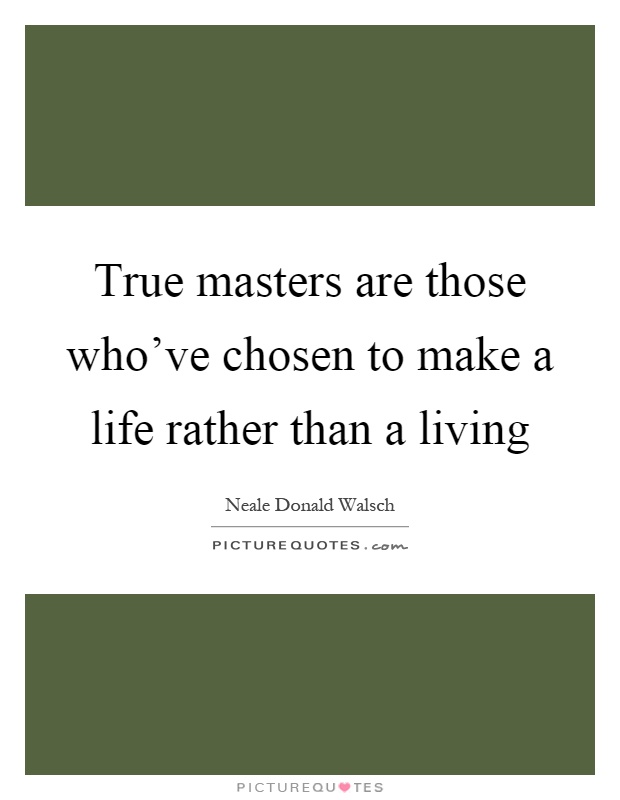 True masters are those who've chosen to make a life rather than a living Picture Quote #1