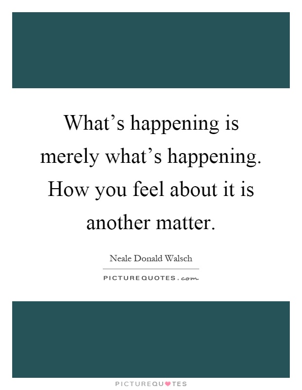 What's happening is merely what's happening. How you feel about it is another matter Picture Quote #1